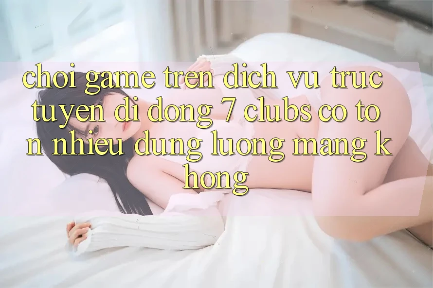 Chơi game trên dịch vụ trực tuyến di động 7 clubs có tốn nhiều dung lượng mạng không? Chơi game trên dịch vụ trực tuyến di động 7 clubs có tốn nhiều dung lượng mạng không?