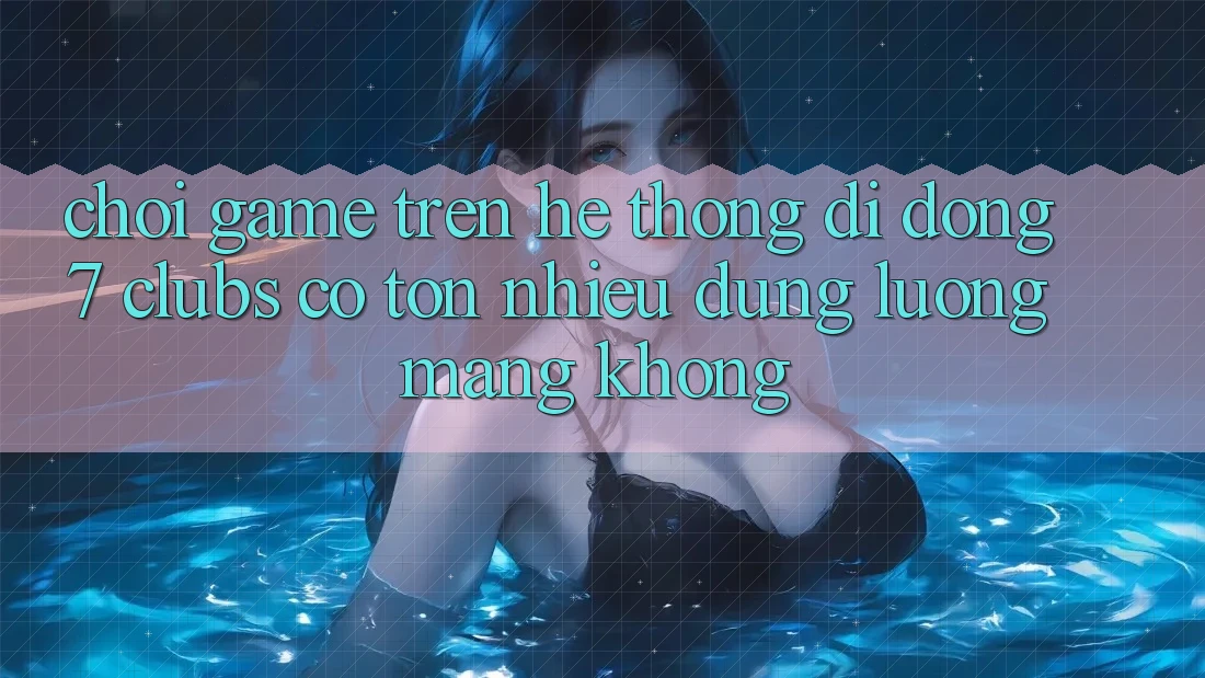 Chơi game trên hệ thống di động 7 clubs có tốn nhiều dung lượng mạng không?