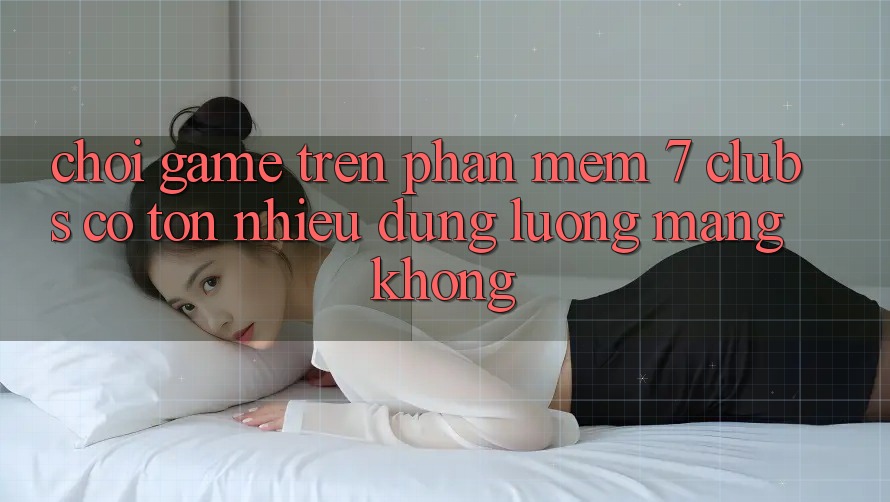Chơi game trên phần mềm 7 clubs có tốn nhiều dung lượng mạng không?