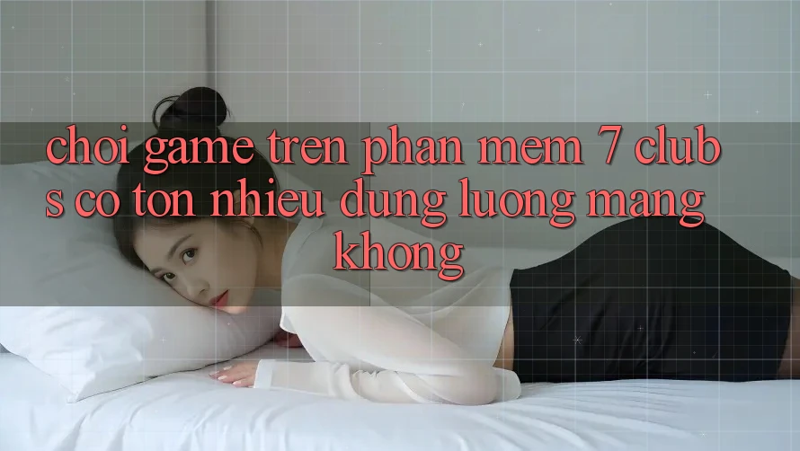Chơi game trên phần mềm 7 clubs có tốn nhiều dung lượng mạng không? Chơi game trên phần mềm 7 clubs có tốn nhiều dung lượng mạng không?