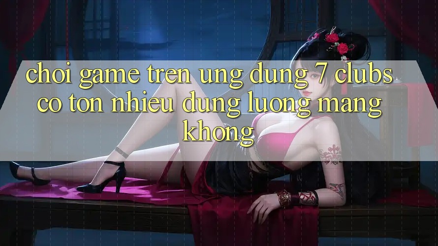 Chơi game trên ứng dụng 7 clubs có tốn nhiều dung lượng mạng không? Chơi game trên ứng dụng 7 clubs có tốn nhiều dung lượng mạng không?
