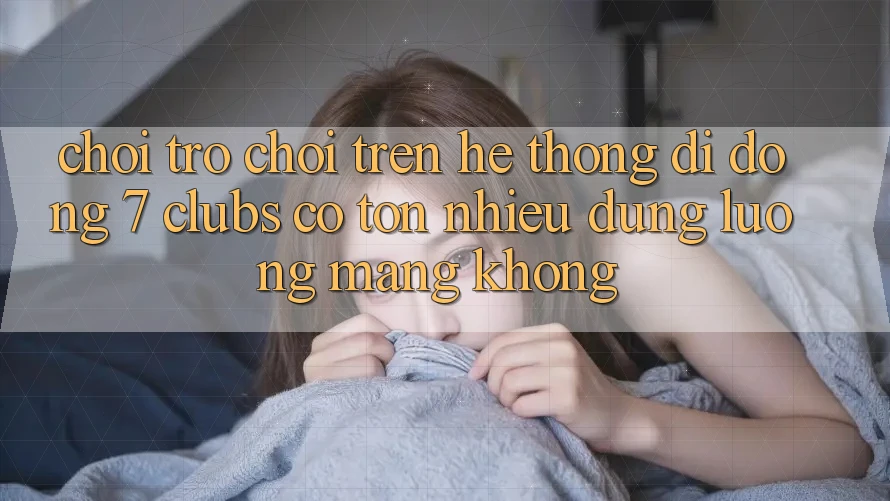 Chơi trò chơi trên hệ thống di động 7 clubs có tốn nhiều dung lượng mạng không?