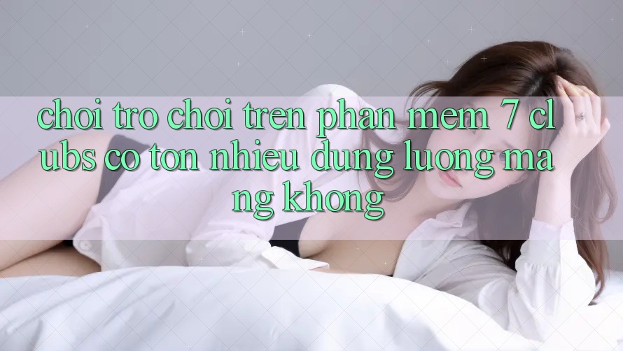 Chơi trò chơi trên phần mềm 7 clubs có tốn nhiều dung lượng mạng không?