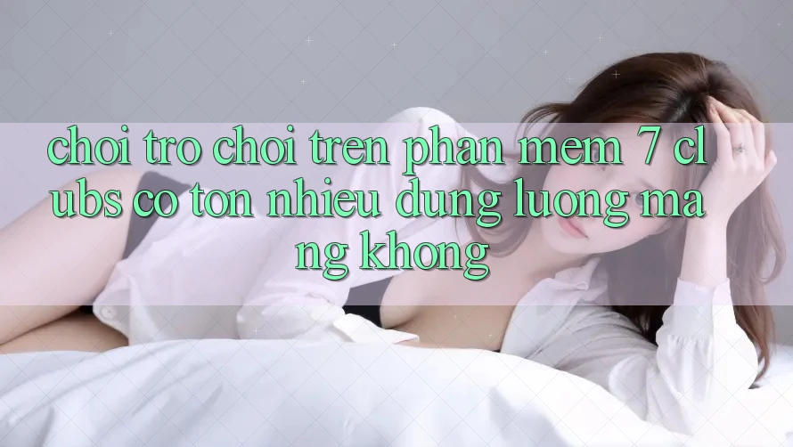Chơi trò chơi trên phần mềm 7 clubs có tốn nhiều dung lượng mạng không? Chơi trò chơi trên phần mềm 7 clubs có tốn nhiều dung lượng mạng không?