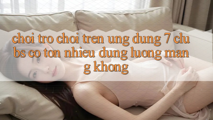 Chơi trò chơi trên ứng dụng 7 clubs có tốn nhiều dung lượng mạng không?