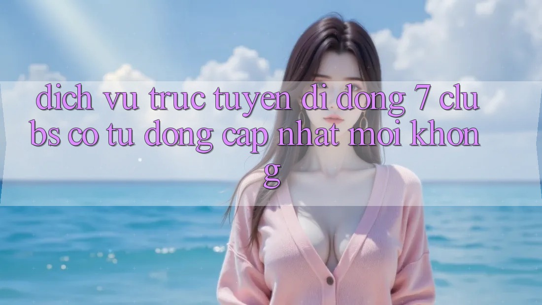 Dịch vụ trực tuyến di động 7 clubs có tự động cập nhật mới không? Dịch vụ trực tuyến di động 7 clubs có tự động cập nhật mới không?