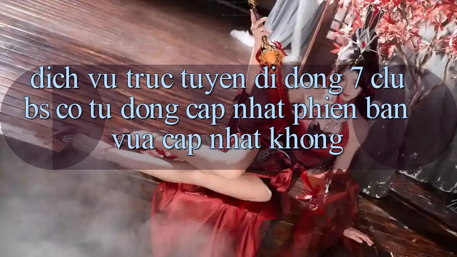 Dịch vụ trực tuyến di động 7 clubs có tự động cập nhật phiên bản vừa cập nhật không?