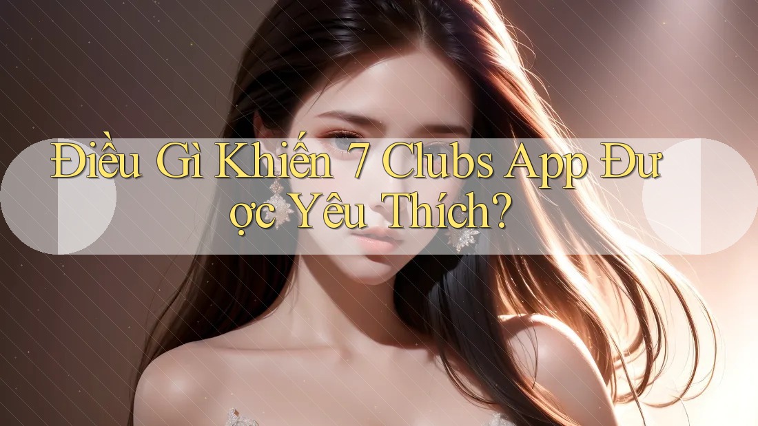 Điều Gì Khiến 7 Clubs App Được Yêu Thích?