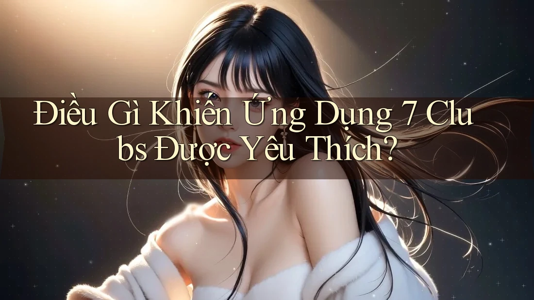 Điều Gì Khiến Ứng Dụng 7 Clubs Được Yêu Thích?
