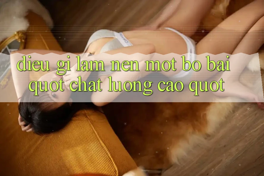 Điều Gì Làm Nên Một Bộ Bài " Chất Lượng Cao" ? Điều Gì Làm Nên Một Bộ Bài " Chất Lượng Cao" ?