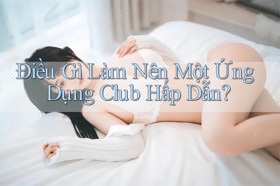 Điều Gì Làm Nên Một Ứng Dụng Club Hấp Dẫn?