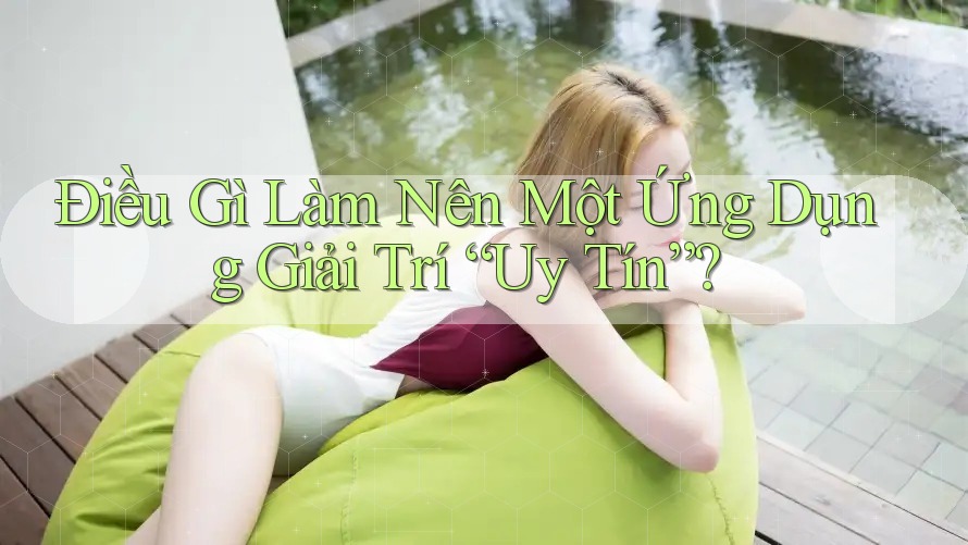 Điều Gì Làm Nên Một Ứng Dụng Giải Trí “Uy Tín”?