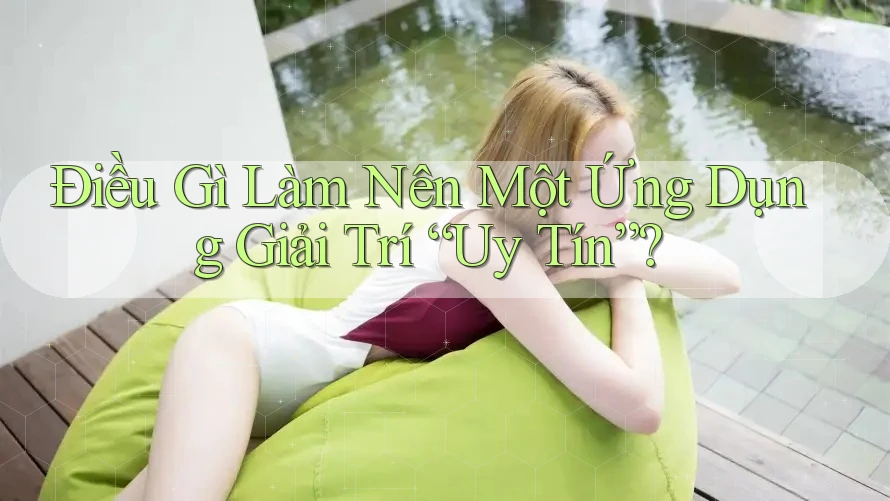 Điều Gì Làm Nên Một Ứng Dụng Giải Trí “Uy Tín”?