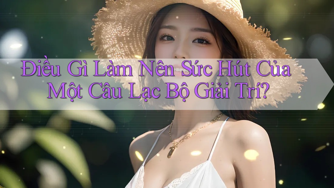 Điều Gì Làm Nên Sức Hút Của Một Câu Lạc Bộ Giải Trí?