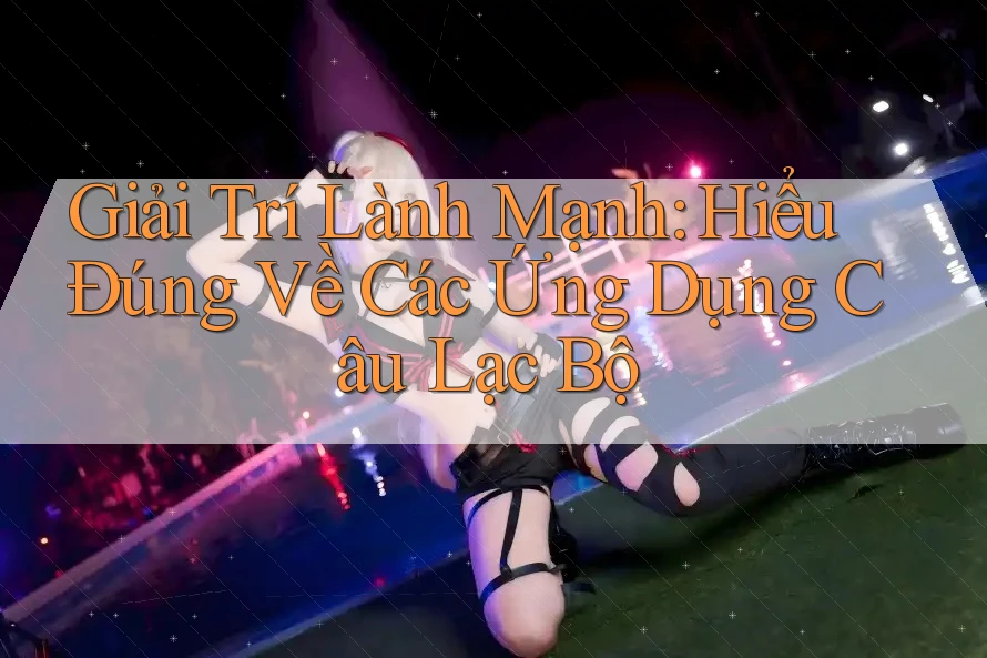 Giải Trí Lành Mạnh: Hiểu Đúng Về Các Ứng Dụng Câu Lạc Bộ