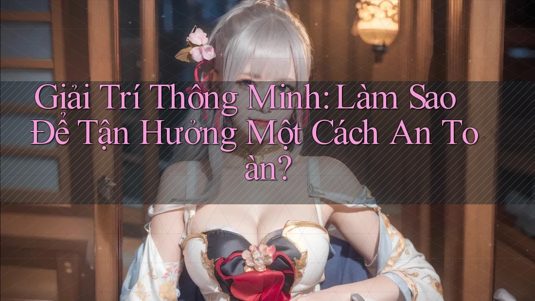 Giải Trí Thông Minh: Làm Sao Để Tận Hưởng Một Cách An Toàn?