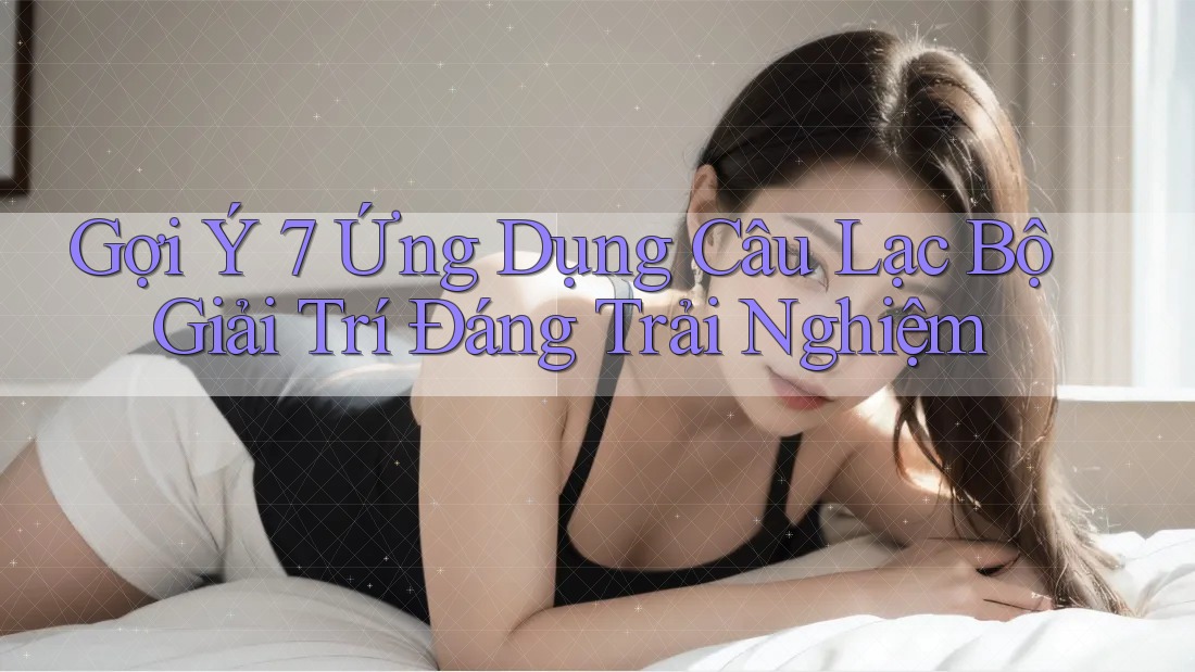 Gợi Ý 7 Ứng Dụng Câu Lạc Bộ Giải Trí Đáng Trải Nghiệm