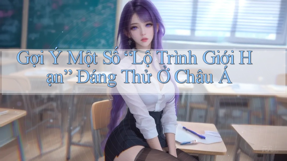 Gợi Ý Một Số “Lộ Trình Giới Hạn” Đáng Thử Ở Châu Á