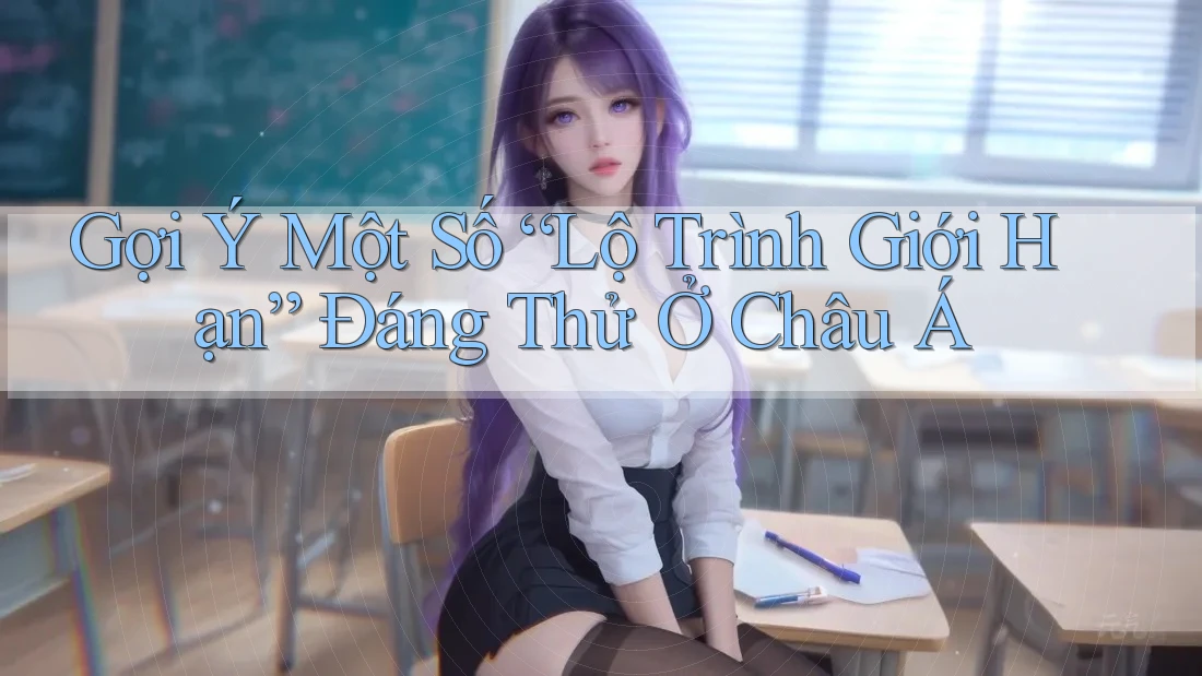 Gợi Ý Một Số “Lộ Trình Giới Hạn” Đáng Thử Ở Châu Á