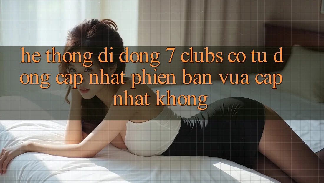 Hệ thống di động 7 clubs có tự động cập nhật phiên bản vừa cập nhật không?