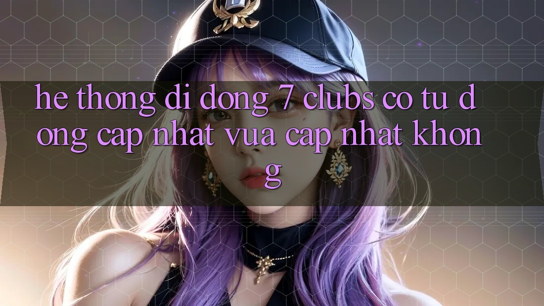 Hệ thống di động 7 clubs có tự động cập nhật vừa cập nhật không?