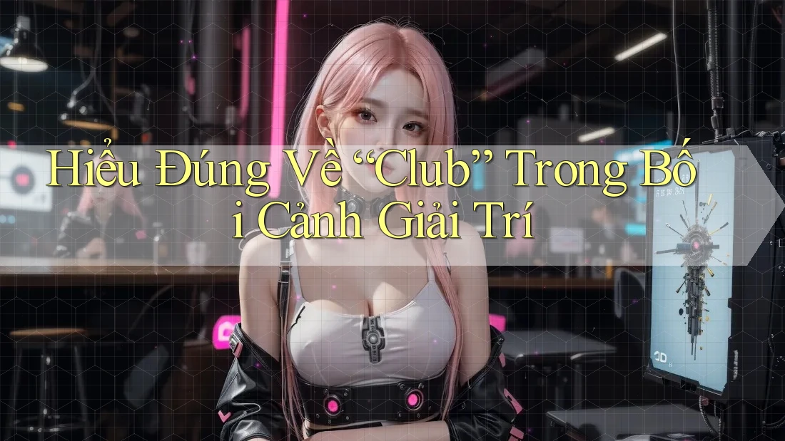 Hiểu Đúng Về “Club” Trong Bối Cảnh Giải Trí