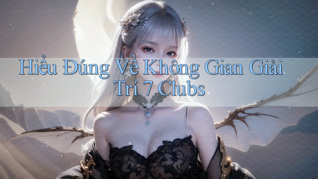 Hiểu Đúng Về Không Gian Giải Trí 7 Clubs