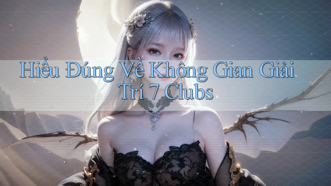 Hiểu Đúng Về Không Gian Giải Trí 7 Clubs Hiểu Đúng Về Không Gian Giải Trí 7 Clubs