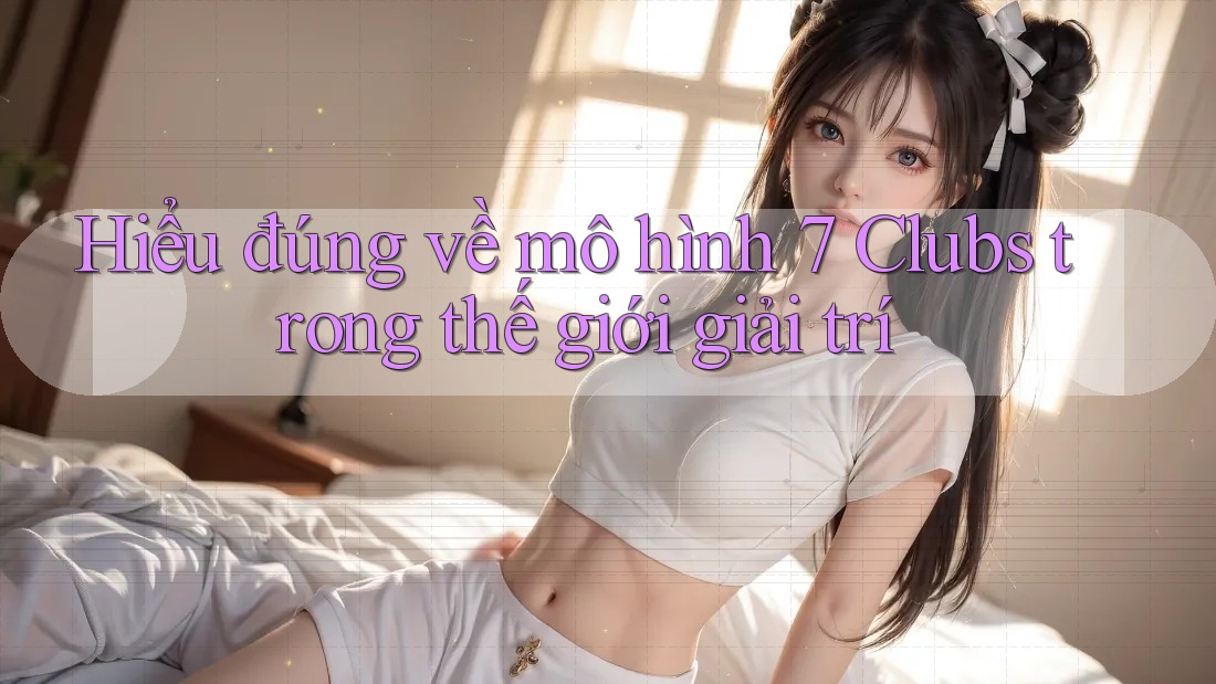 Hiểu đúng về mô hình 7 Clubs trong thế giới giải trí