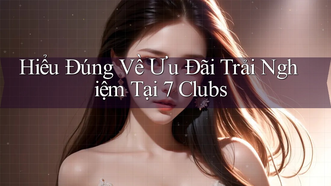 Hiểu Đúng Về Ưu Đãi Trải Nghiệm Tại 7 Clubs