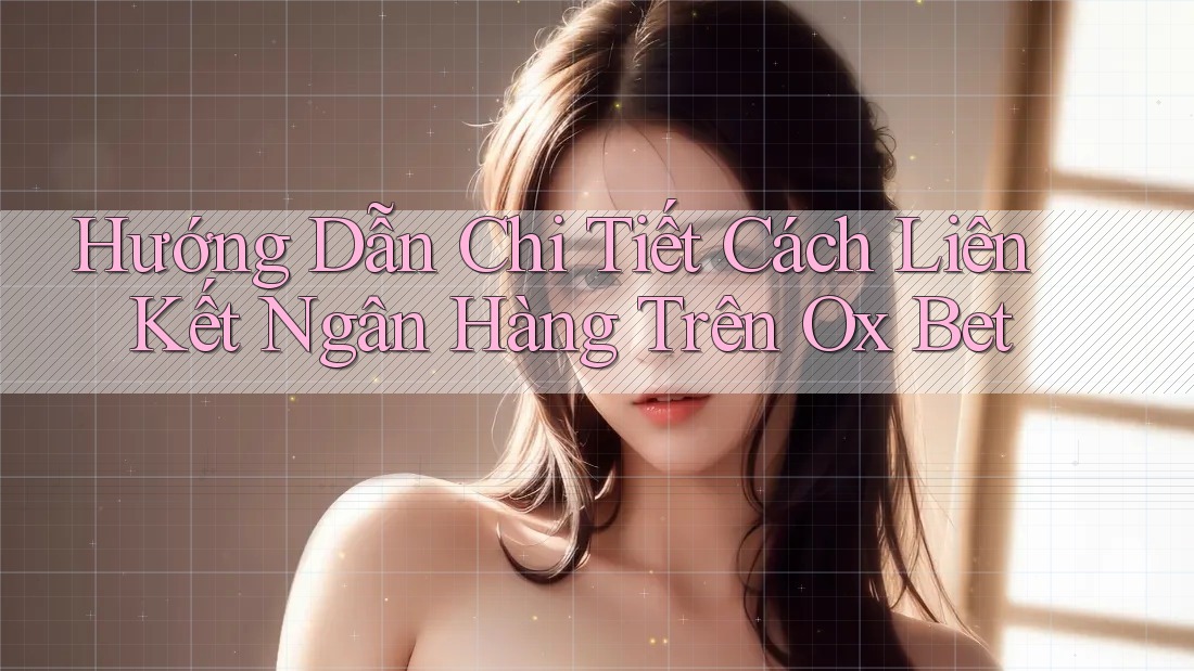 Hướng Dẫn Chi Tiết Cách Liên Kết Ngân Hàng Trên Ox Bet Hướng Dẫn Chi Tiết Cách Liên Kết Ngân Hàng Trên Ox Bet