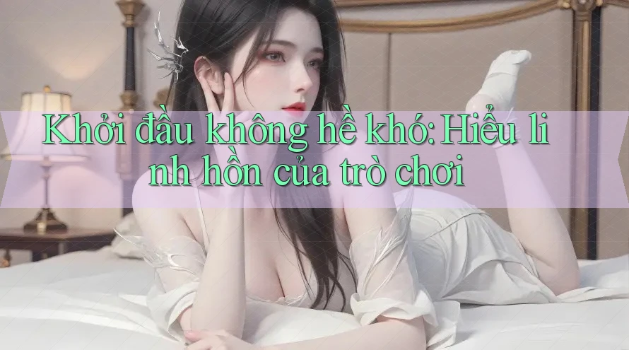 Khởi đầu không hề khó: Hiểu linh hồn của trò chơi