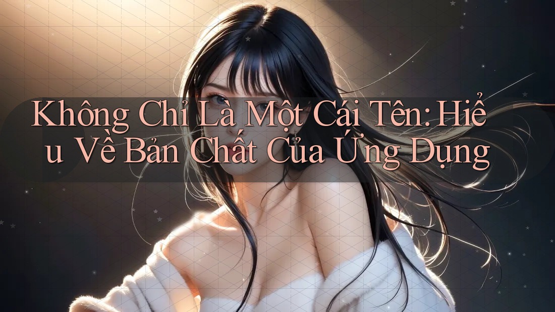 Không Chỉ Là Một Cái Tên: Hiểu Về Bản Chất Của Ứng Dụng
