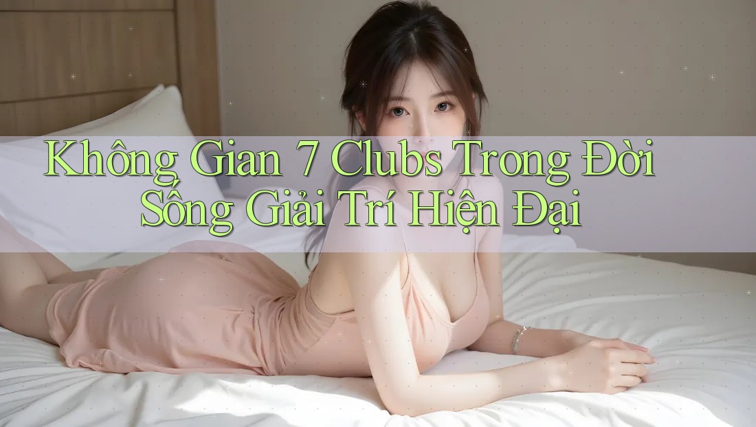 Không Gian 7 Clubs Trong Đời Sống Giải Trí Hiện Đại