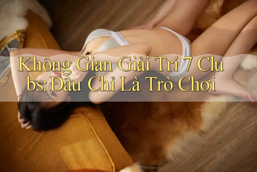 Không Gian Giải Trí 7 Clubs: Đâu Chỉ Là Trò Chơi