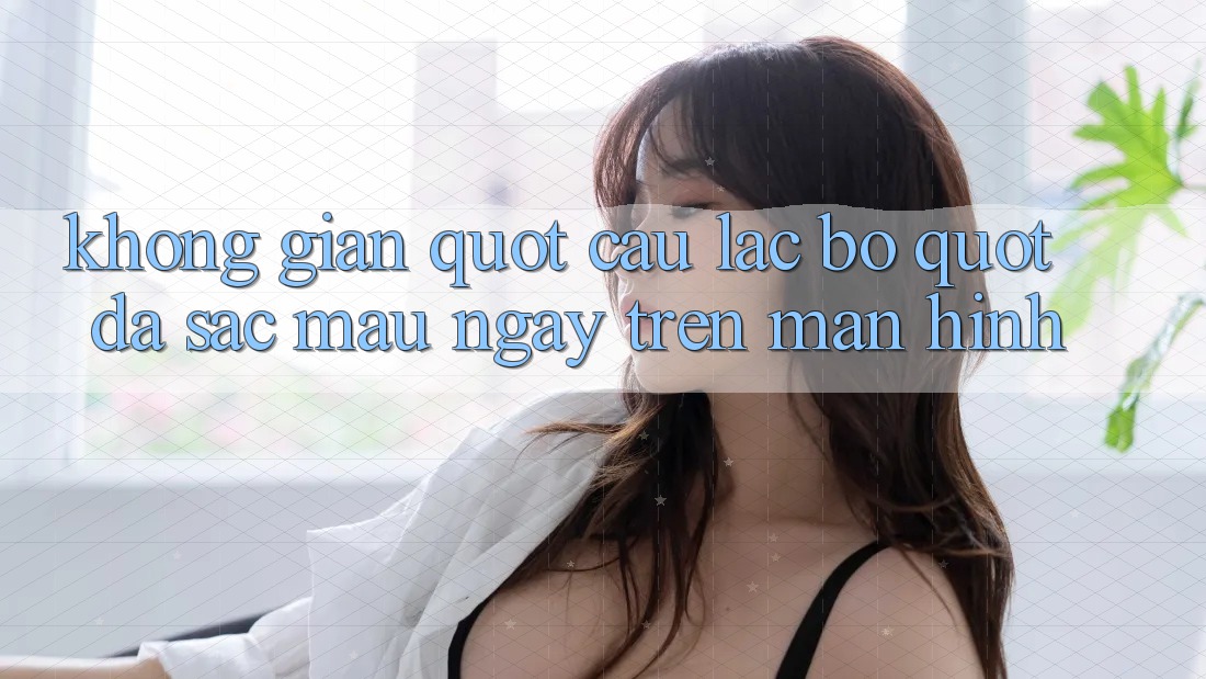 Không Gian " Câu Lạc Bộ" Đa Sắc Màu Ngay Trên Màn Hình