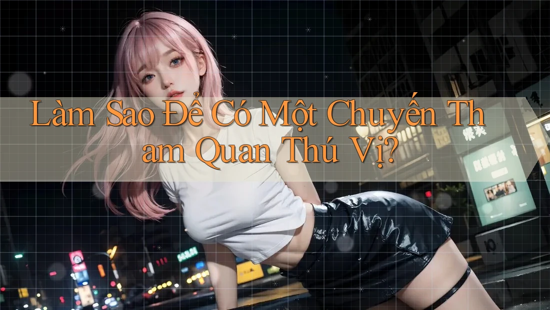 Làm Sao Để Có Một Chuyến Tham Quan Thú Vị?