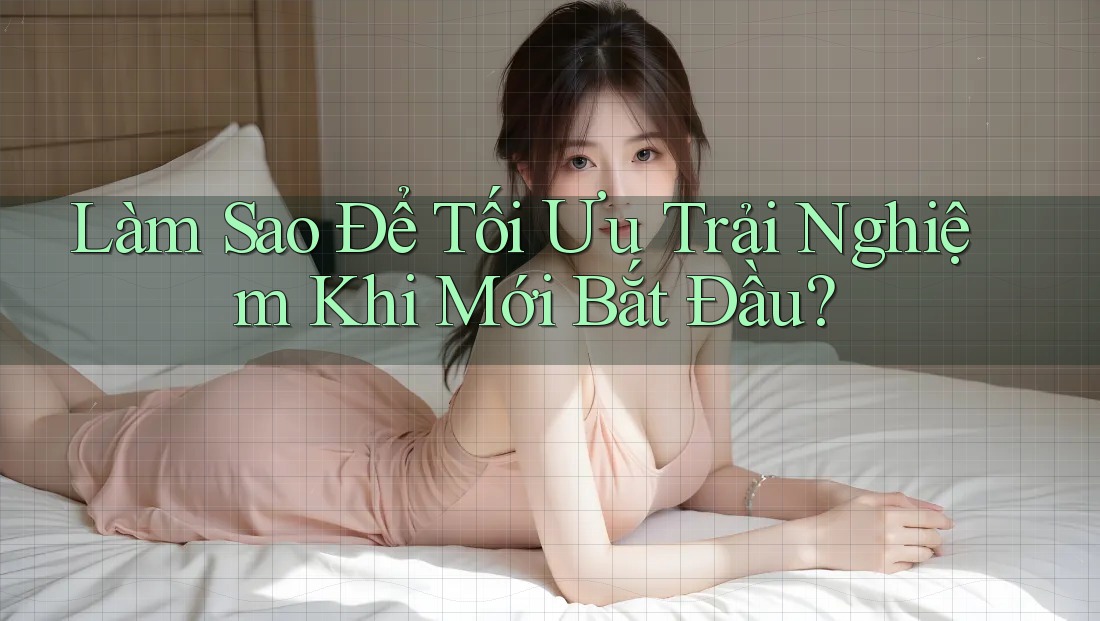 Làm Sao Để Tối Ưu Trải Nghiệm Khi Mới Bắt Đầu?