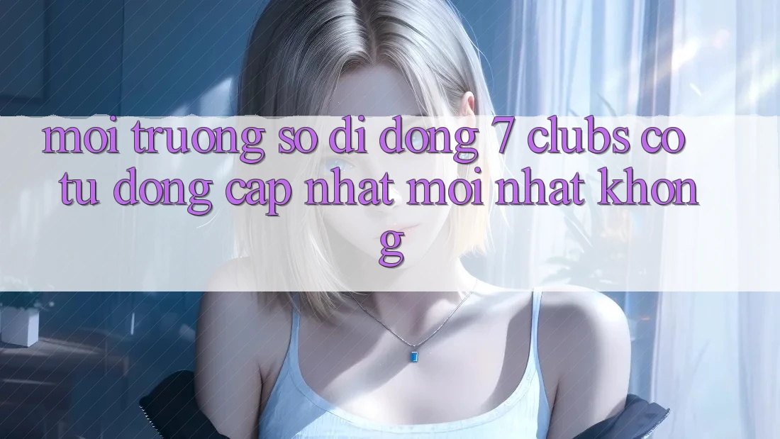 Môi trường số di động 7 clubs có tự động cập nhật mới nhất không?