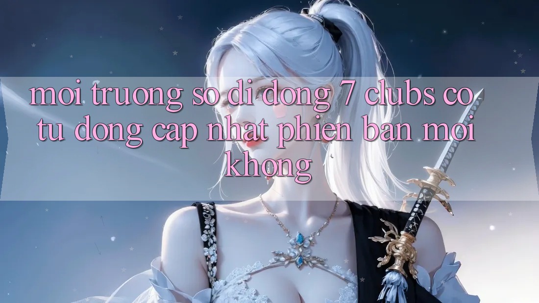 Môi trường số di động 7 clubs có tự động cập nhật phiên bản mới không?