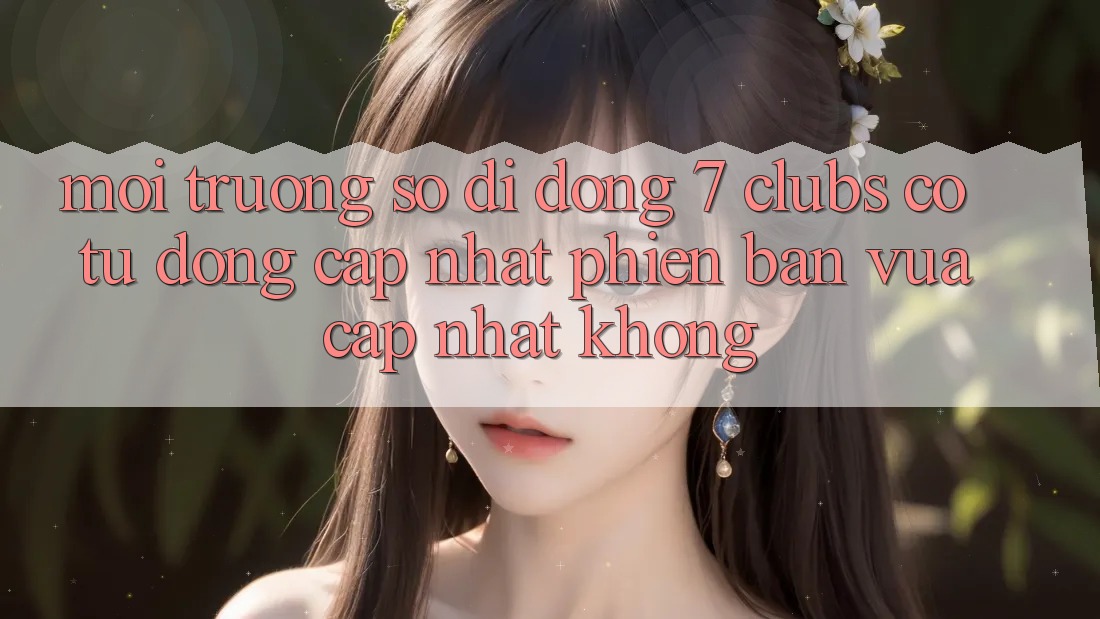 Môi trường số di động 7 clubs có tự động cập nhật phiên bản vừa cập nhật không?
