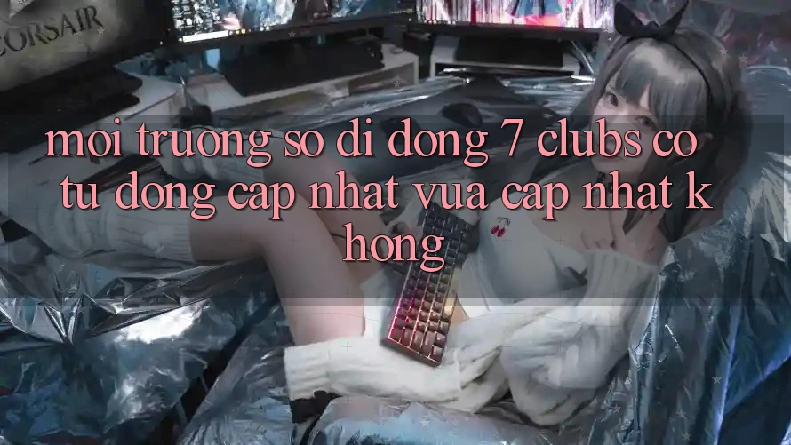 Môi trường số di động 7 clubs có tự động cập nhật vừa cập nhật không?