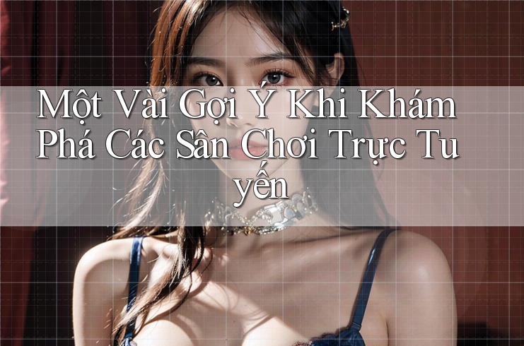 Một Vài Gợi Ý Khi Khám Phá Các Sân Chơi Trực Tuyến
