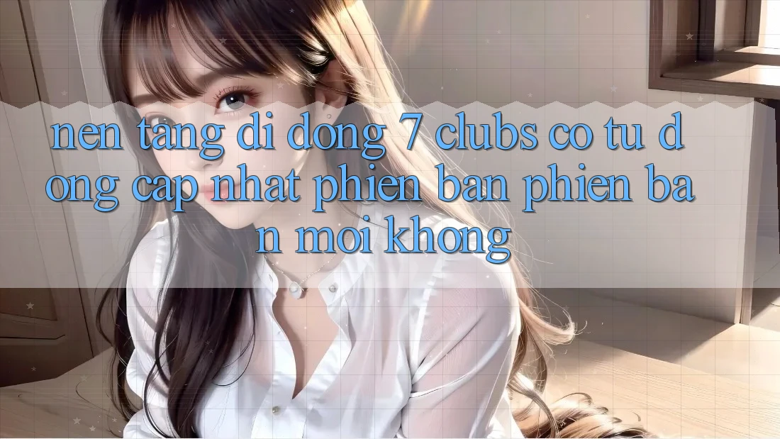 Nền tảng di động 7 clubs có tự động cập nhật phiên bản phiên bản mới không? Nền tảng di động 7 clubs có tự động cập nhật phiên bản phiên bản mới không?