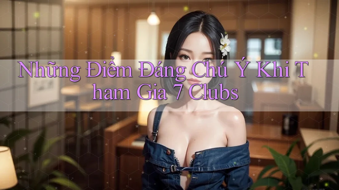 Những Điểm Đáng Chú Ý Khi Tham Gia 7 Clubs