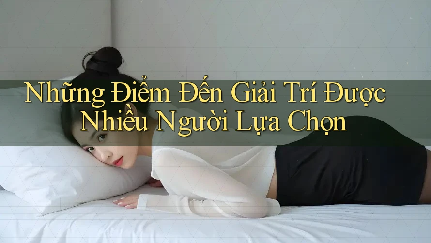 Những Điểm Đến Giải Trí Được Nhiều Người Lựa Chọn Những Điểm Đến Giải Trí Được Nhiều Người Lựa Chọn