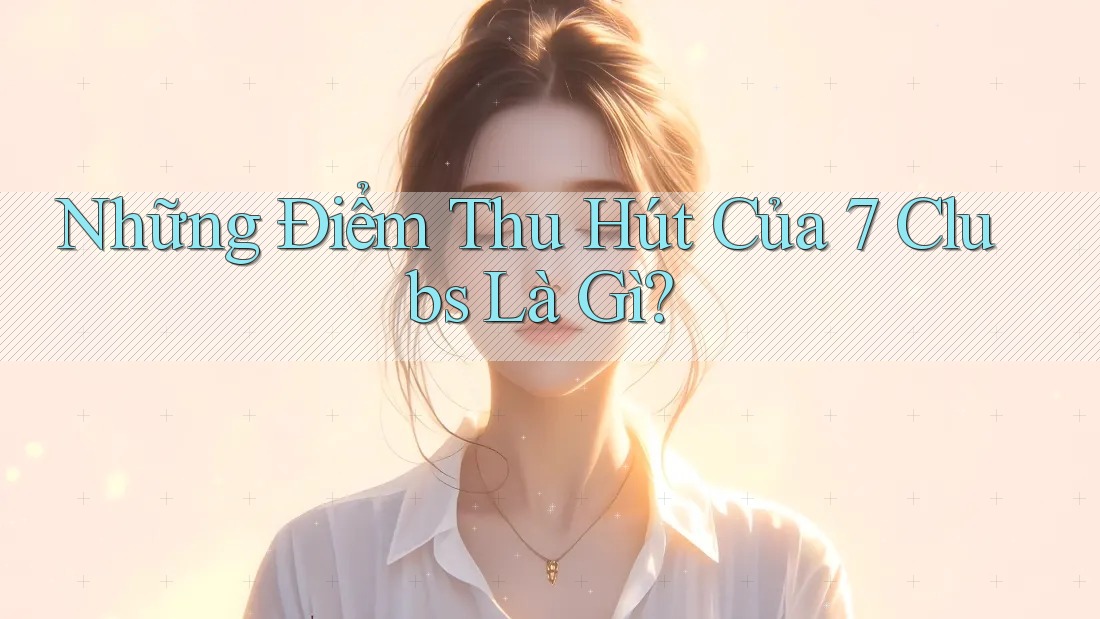 Những Điểm Thu Hút Của 7 Clubs Là Gì?