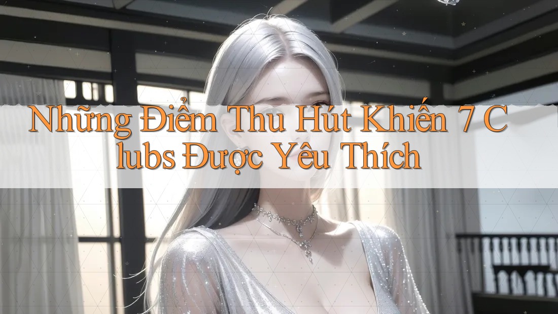 Những Điểm Thu Hút Khiến 7 Clubs Được Yêu Thích