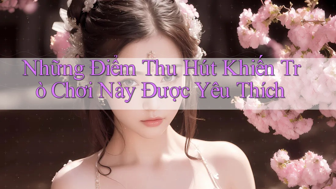 Những Điểm Thu Hút Khiến Trò Chơi Này Được Yêu Thích