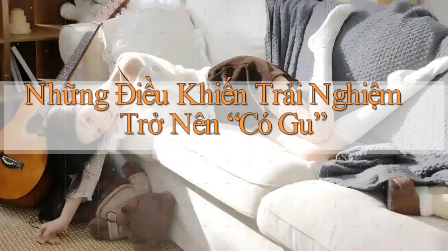 Những Điều Khiến Trải Nghiệm Trở Nên “Có Gu”